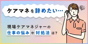 ケアマネジャーを辞めたいと思った理由は？現場で働くケアマネに聞く仕事の悩みと対処法について