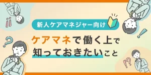 新人ケアマネ必見！仕事を始める上で知っておきたい悩みや失敗事例とは？