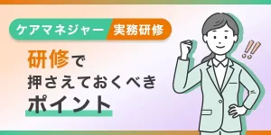 ケアマネ実務研修で重点的に学んだ方が良いポイント