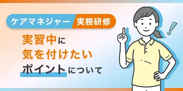 ケアマネ実務研修 実習についてのポイント解説